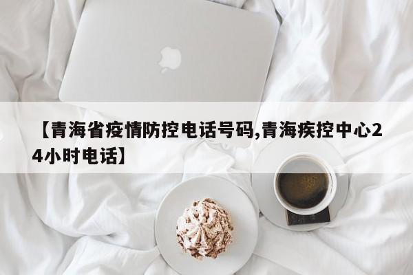 【青海省疫情防控电话号码,青海疾控中心24小时电话】