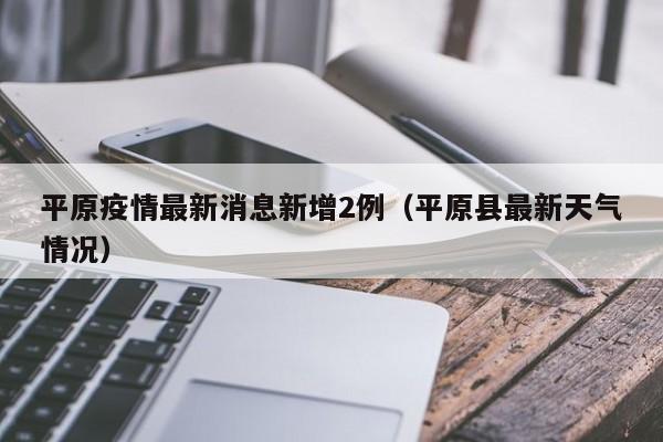 平原疫情最新消息新增2例(平原县最新天气情况)