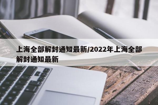 上海全部解封通知最新/2022年上海全部解封通知最新