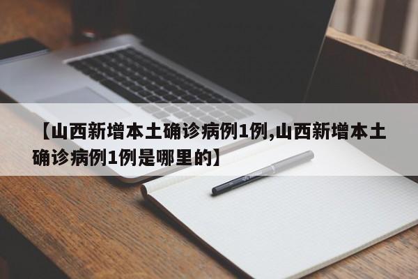 【山西新增本土确诊病例1例,山西新增本土确诊病例1例是哪里的】