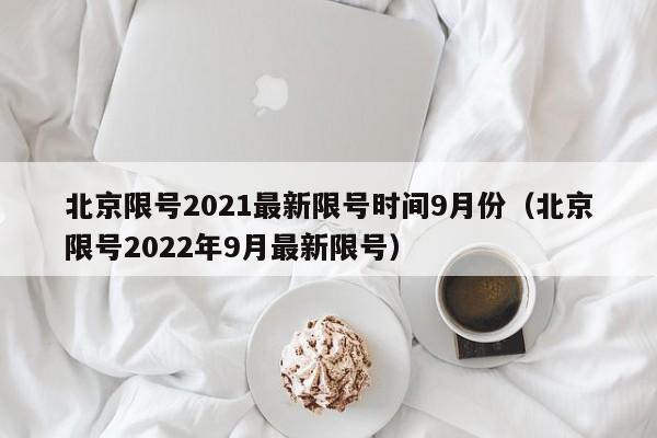 北京限号2021最新限号时间9月份(北京限号2022年9月最新限号)