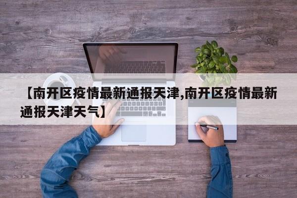 【南开区疫情最新通报天津,南开区疫情最新通报天津天气】