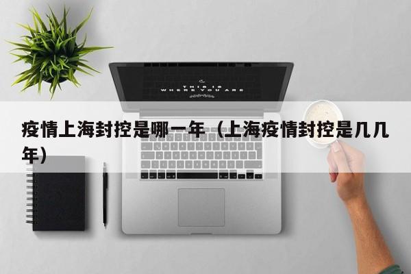 疫情上海封控是哪一年(上海疫情封控是几几年)