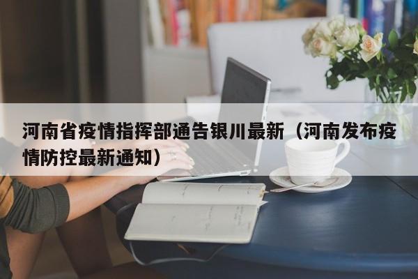 河南省疫情指挥部通告银川最新(河南发布疫情防控最新通知)