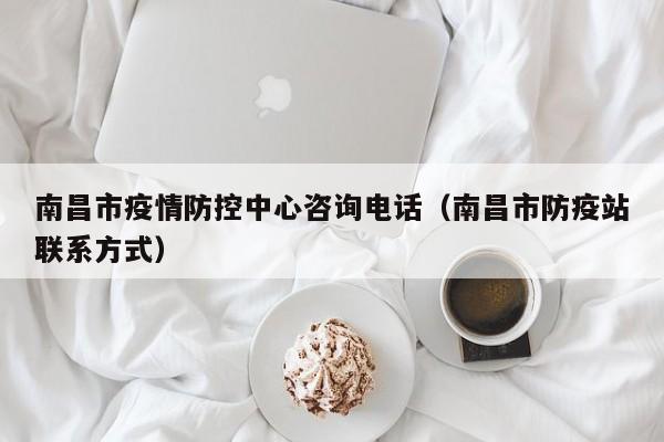 南昌市疫情防控中心咨询电话(南昌市防疫站联系方式)