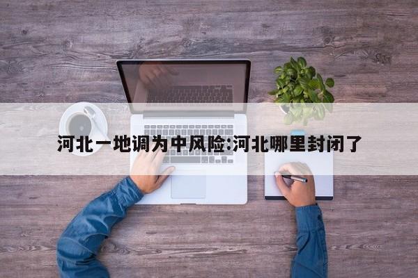 河北一地调为中风险:河北哪里封闭了