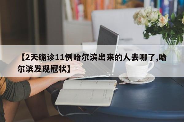 【2天确诊11例哈尔滨出来的人去哪了,哈尔滨发现冠状】
