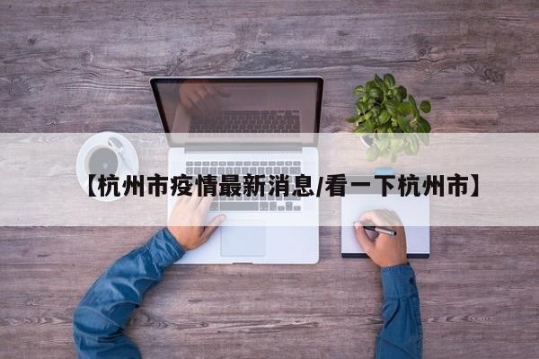 【杭州市疫情最新消息/看一下杭州市】