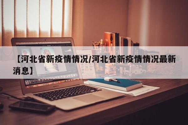 【河北省新疫情情况/河北省新疫情情况最新消息】