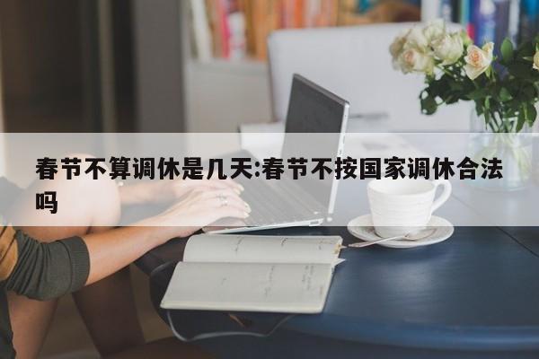 春节不算调休是几天:春节不按国家调休合法吗