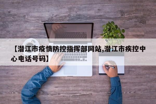 【潜江市疫情防控指挥部网站,潜江市疾控中心电话号码】