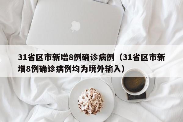 31省区市新增8例确诊病例(31省区市新增8例确诊病例均为境外输入)