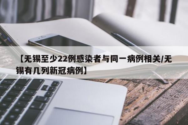 【无锡至少22例感染者与同一病例相关/无锡有几列新冠病例】