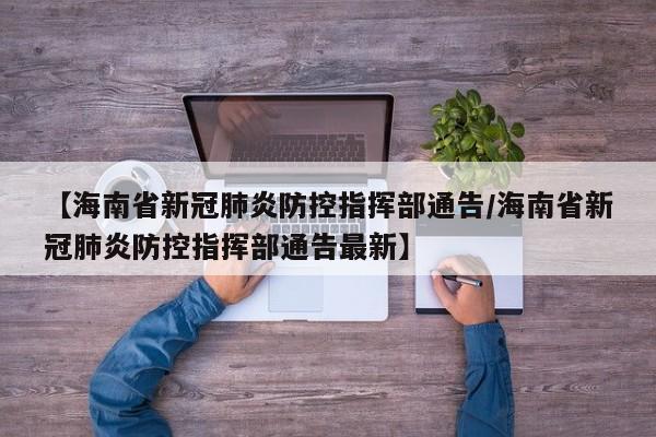 【海南省新冠肺炎防控指挥部通告/海南省新冠肺炎防控指挥部通告最新】