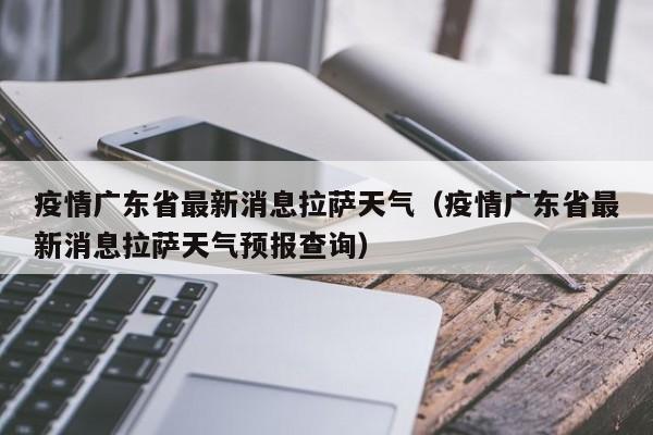 疫情广东省最新消息拉萨天气(疫情广东省最新消息拉萨天气预报查询)