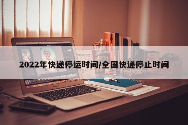 2022年快递停运时间/全国快递停止时间