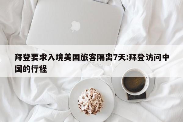 拜登要求入境美国旅客隔离7天:拜登访问中国的行程