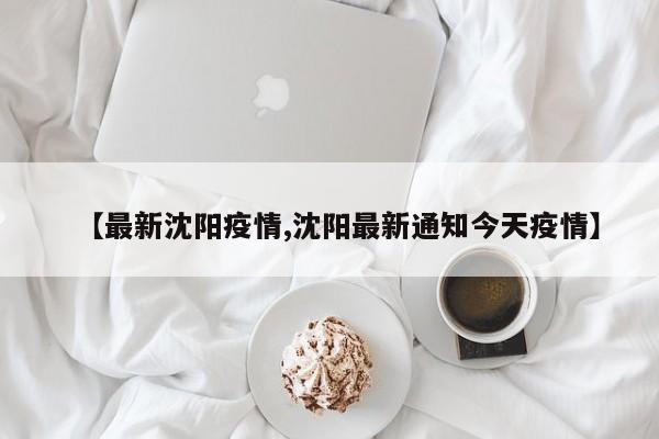 【最新沈阳疫情,沈阳最新通知今天疫情】