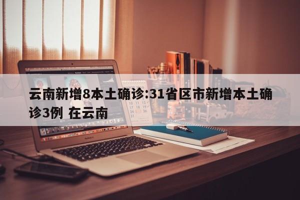 云南新增8本土确诊:31省区市新增本土确诊3例 在云南