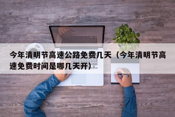 今年清明节高速公路免费几天(今年清明节高速免费时间是哪几天开)