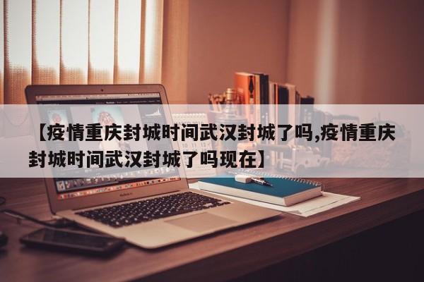 【疫情重庆封城时间武汉封城了吗,疫情重庆封城时间武汉封城了吗现在】