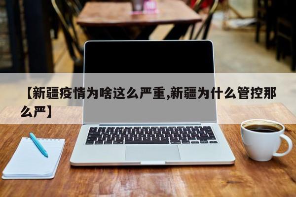 【新疆疫情为啥这么严重,新疆为什么管控那么严】