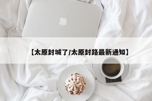 【太原封城了/太原封路最新通知】