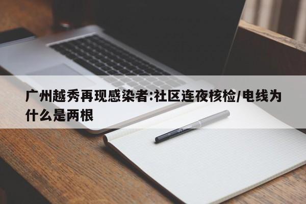 广州越秀再现感染者:社区连夜核检/电线为什么是两根