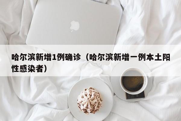 哈尔滨新增1例确诊(哈尔滨新增一例本土阳性感染者)