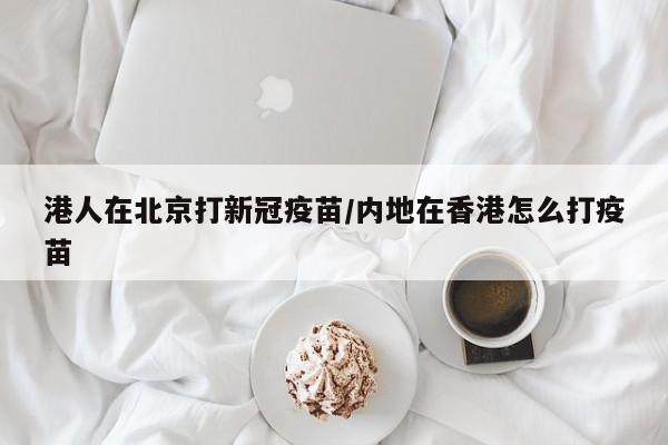 港人在北京打新冠疫苗/内地在香港怎么打疫苗