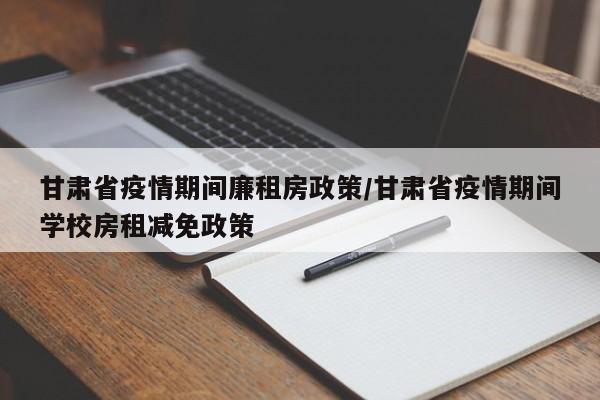 甘肃省疫情期间廉租房政策/甘肃省疫情期间学校房租减免政策