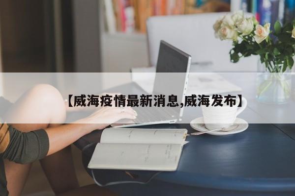【威海疫情最新消息,威海发布】