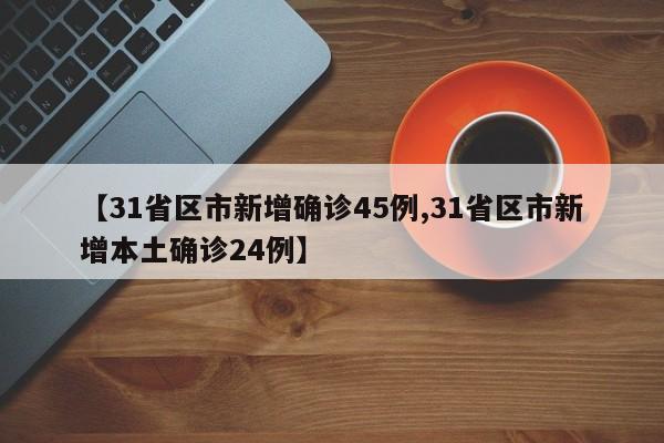 【31省区市新增确诊45例,31省区市新增本土确诊24例】