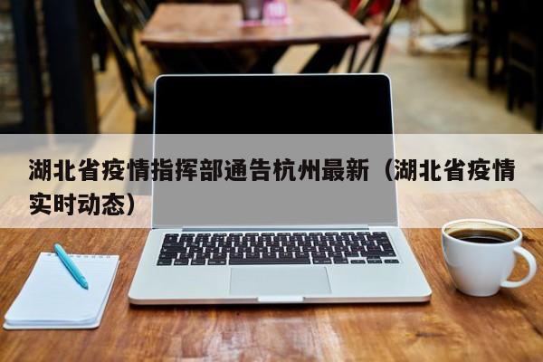 湖北省疫情指挥部通告杭州最新(湖北省疫情实时动态)