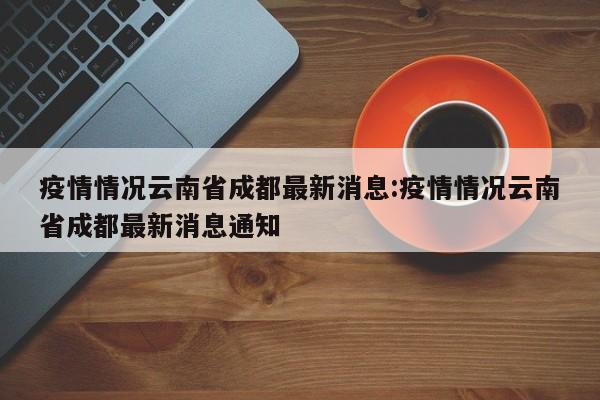 疫情情况云南省成都最新消息:疫情情况云南省成都最新消息通知