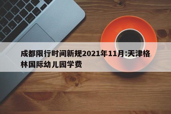 成都限行时间新规2021年11月:天津格林国际幼儿园学费