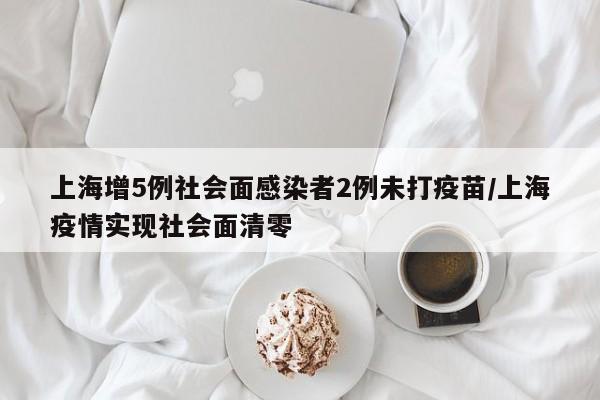 上海增5例社会面感染者2例未打疫苗/上海疫情实现社会面清零