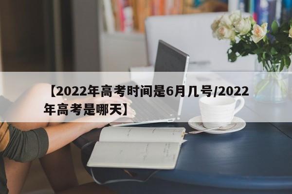 【2022年高考时间是6月几号/2022年高考是哪天】