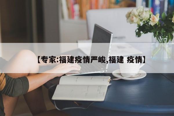 【专家:福建疫情严峻,福建 疫情】