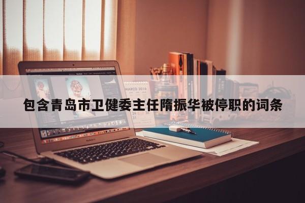 包含青岛市卫健委主任隋振华被停职的词条