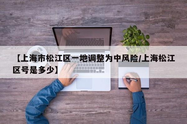 【上海市松江区一地调整为中风险/上海松江区号是多少】