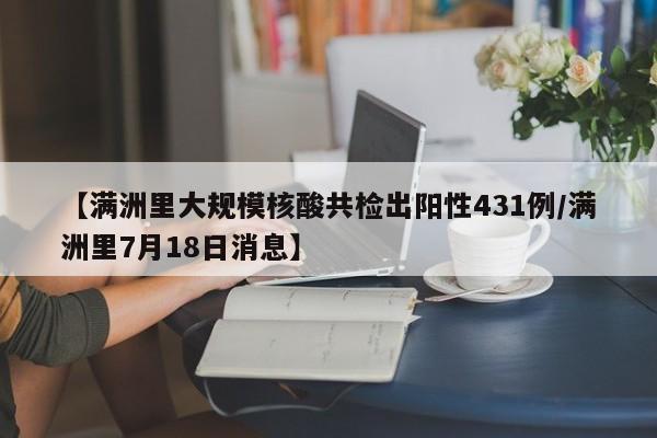 【满洲里大规模核酸共检出阳性431例/满洲里7月18日消息】