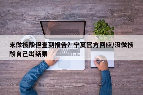 未做核酸但查到报告?宁夏官方回应/没做核酸自己出结果