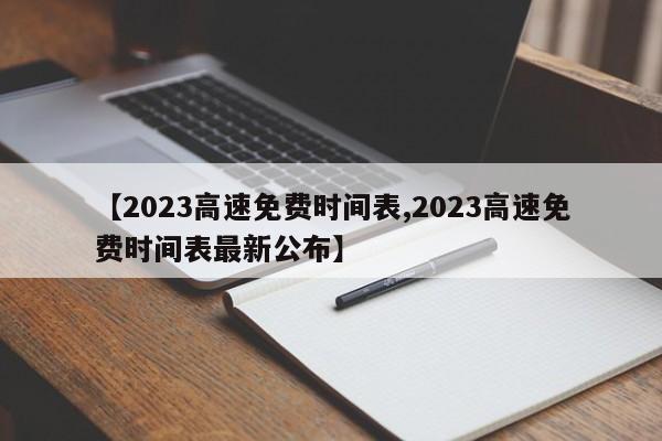 【2023高速免费时间表,2023高速免费时间表最新公布】