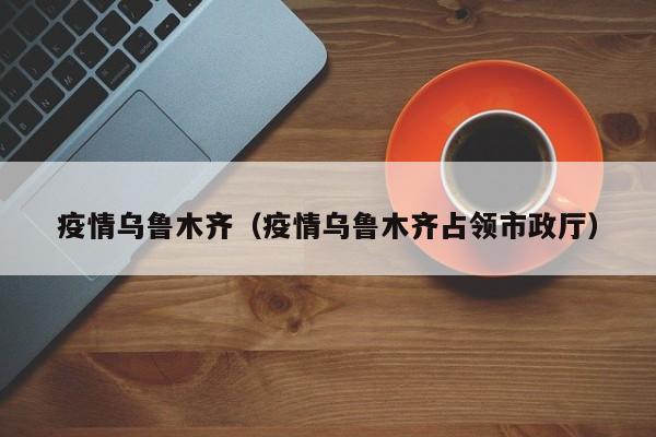 疫情乌鲁木齐(疫情乌鲁木齐占领市政厅)