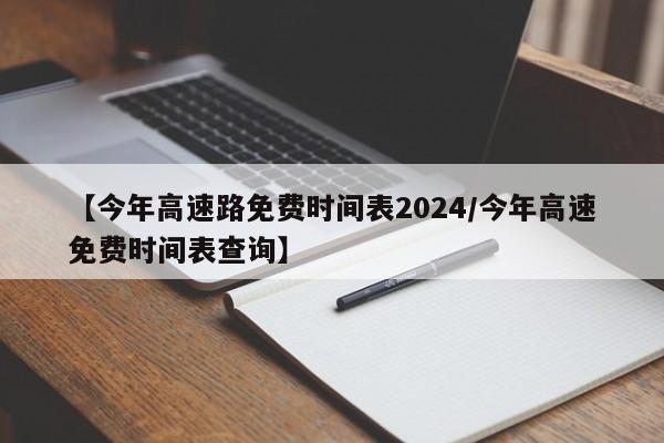 【今年高速路免费时间表2024/今年高速免费时间表查询】