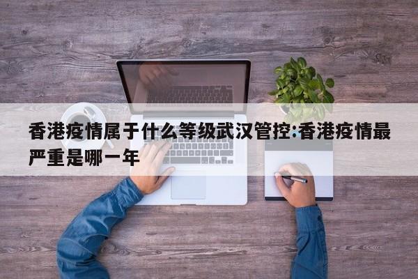 香港疫情属于什么等级武汉管控:香港疫情最严重是哪一年