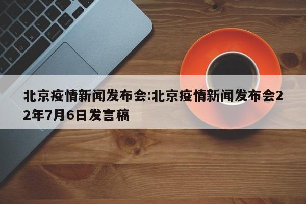 北京疫情新闻发布会:北京疫情新闻发布会22年7月6日发言稿