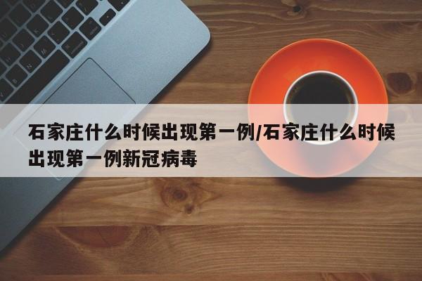 石家庄什么时候出现第一例/石家庄什么时候出现第一例新冠病毒
