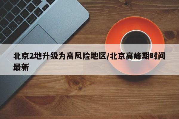 北京2地升级为高风险地区/北京高峰期时间最新